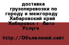 доставка грузоперевозки по городу и межгороду - Хабаровский край, Хабаровск г. Авто » Услуги   